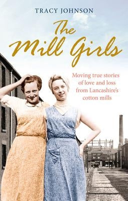 The Mill Girls: Moving True Stories of Love and Loss from Inside Lancashire's Cotton Mills by Johnson, Tracy