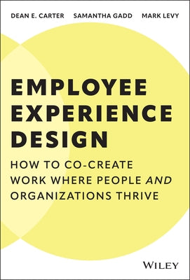 Employee Experience Design: How to Co-Create Work Where People and Organizations Thrive by Carter, Dean E.
