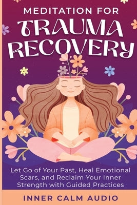Meditation For Trauma Recovery: Let Go of Your Past, Heal Emotional Scars, and Reclaim Your Inner Strength with Guided Practices by Calm Audio, Inner