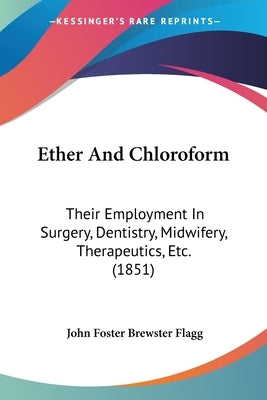 Ether And Chloroform: Their Employment In Surgery, Dentistry, Midwifery, Therapeutics, Etc. (1851) by Flagg, John Foster Brewster