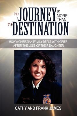 The Journey Is More Than the Destination: How a Christian Family Dealt with Grief After the Loss of Their Daughter by James, Cathy