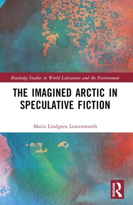 The Imagined Arctic in Speculative Fiction by Leavenworth, Maria Lindgren