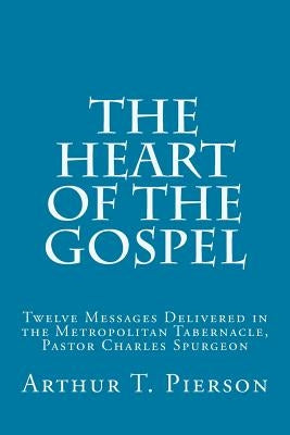 The Heart of the Gospel: Twelve Messages Delivered in the Metropolitan Tabernacle, Pastor Charles Spurgeon by Pierson, Arthur T.