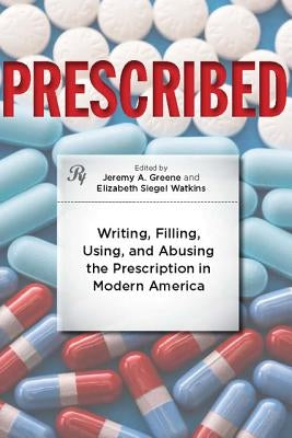 Prescribed: Writing, Filling, Using, and Abusing the Prescription in Modern America by Greene, Jeremy A.