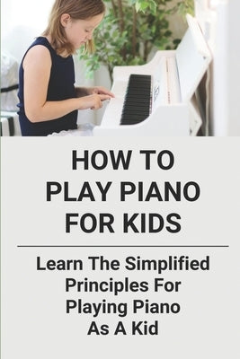 How To Play Piano For Kids: Learn The Simplified Principles For Playing Piano As A Kid: Piano Lesson Books by Ricucci, Brock