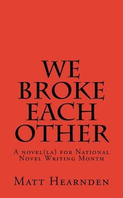 We broke each other: A novel(la) for National Novel Writing Month by Hearnden, Matt
