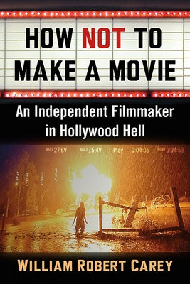 How Not to Make a Movie: An Independent Filmmaker in Hollywood Hell by Carey, William Robert