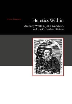 Heretics Within: Anthony Wotton, John Goodwin and the Orthodox Divines by Parnham, David