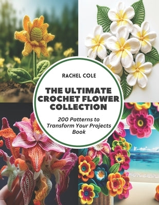 The Ultimate Crochet Flower Collection: 200 Patterns to Transform Your Projects Book by Cole, Rachel