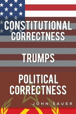 Constitutional Correctness Trumps Political Correctness by Sauer, John