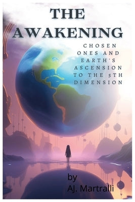 The Awakening: Chosen ones and Earth's ascension to the 5th dimension by Martralli, Aj