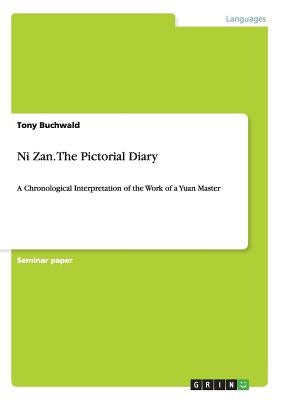 Ni Zan. The Pictorial Diary: A Chronological Interpretation of the Work of a Yuan Master by Buchwald, Tony