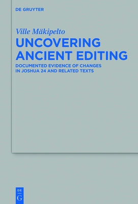 Uncovering Ancient Editing: Documented Evidence of Changes in Joshua 24 and Related Texts by Mäkipelto, Ville
