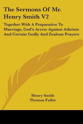 The Sermons Of Mr. Henry Smith V2: Together With A Preparative To Marriage, God's Arrow Against Atheists And Certain Godly And Zealous Prayers by Smith, Henry