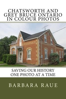 Chatsworth and Grey Bruce Ontario in Colour Photos: Saving Our History One Photo at a Time by Raue, Barbara