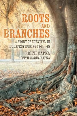 Roots and Branches: A Story of Survival in Budapest during 1944 - 45 by Kapka, Marga