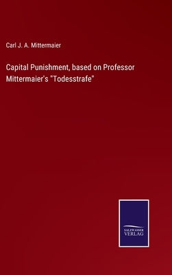 Capital Punishment, based on Professor Mittermaier's Todesstrafe by Mittermaier, Carl J. a.