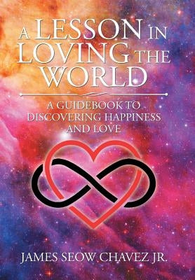 A Lesson in Loving the World: A Guidebook to Discovering Happiness and Love by Chavez, James Seow, Jr.