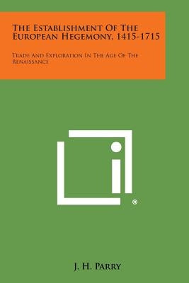 The Establishment of the European Hegemony, 1415-1715: Trade and Exploration in the Age of the Renaissance by Parry, J. H.