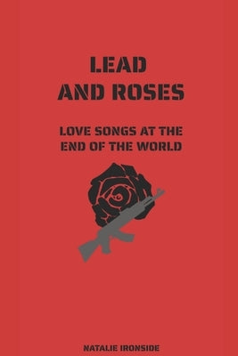 Lead and Roses: Love Songs at the End of the World by Ironside, Natalie