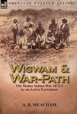 Wigwam and War-Path: the Modoc Indian War 1872-3, by an Active Eyewitness by Meacham, A. B.