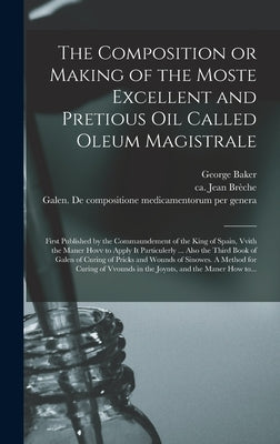 The Composition or Making of the Moste Excellent and Pretious Oil Called Oleum Magistrale: First Published by the Commaundement of the King of Spain, by Baker, George 1540-1600