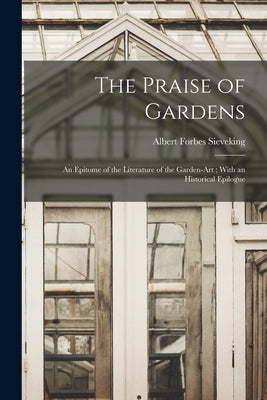 The Praise of Gardens: An Epitome of the Literature of the Garden-Art; With an Historical Epilogue by Sieveking, Albert Forbes