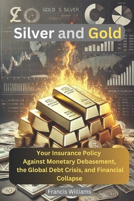 Silver and Gold: Your Insurance Policy Against Monetary Debasement, the Global Debt Crisis, and Financial Collapse by Williams, Francis