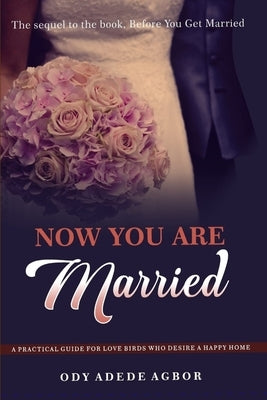Now You Are Married: A Practical Guide for Love Birds Who Desire a Happy Home by Agbor, Ody
