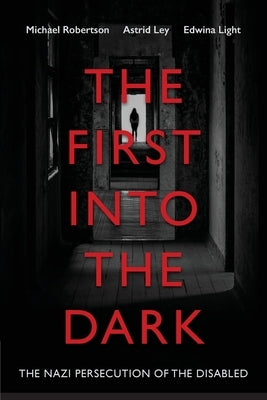 The First into the Dark: The Nazi Persecution of the Disabled by Robertson, Michael