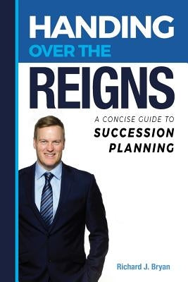 Handing Over The Reigns: A Concise Guide to Succession Planning by Bryan, Richard J.