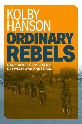 Ordinary Rebels: Rank-And-File Militants Between War and Peace by Hanson, Kolby