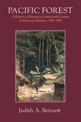 Pacific Forest: A History of Resource Control and Contest in Solomon Islands, c. 1800-1997 by Bennett, Judith a.