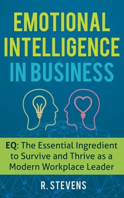Emotional Intelligence in Business: EQ: The Essential Ingredient to Survive and Thrive as a Modern Workplace Leader by Stevens, R.