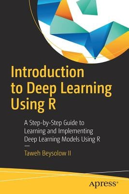 Introduction to Deep Learning Using R: A Step-By-Step Guide to Learning and Implementing Deep Learning Models Using R by Beysolow II, Taweh