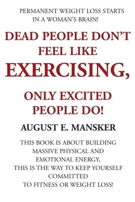 Dead People Don't Exercise: Nor Do Those Whose Emotions, Enthusiasm, and Determination is Near Death by Mansker, August E.