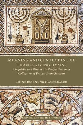 Meaning and Context in the Thanksgiving Hymns: Linguistic and Rhetorical Perspectives on a Collection of Prayers from Qumran by Hasselbalch, Trine Bjørnung