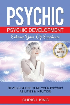Psychic: Psychic Development - Enhance Your Life Experience: Develop & Fine Tune Your Psychic Abilities & Intuition by King, Chris I.