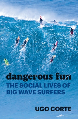 Dangerous Fun: The Social Lives of Big Wave Surfers by Corte, Ugo