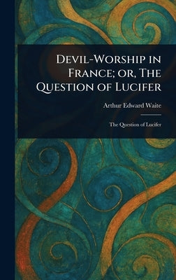 Devil-Worship in France; or, The Question of Lucifer by Waite, Arthur Edward