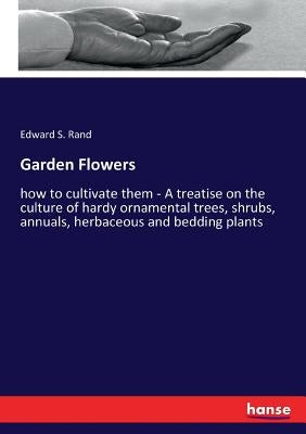 Garden Flowers: how to cultivate them - A treatise on the culture of hardy ornamental trees, shrubs, annuals, herbaceous and bedding plants by Rand, Edward S.