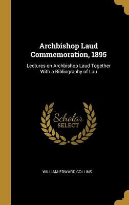Archbishop Laud Commemoration, 1895: Lectures on Archbishop Laud Together With a Bibliography of Lau by Collins, William Edward