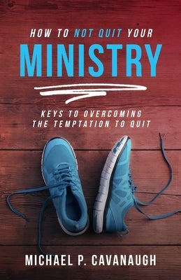 How To Not Quit Your Ministry by Cavanaugh, Michael