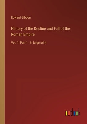 History of the Decline and Fall of the Roman Empire: Vol. 1; Part 1 - in large print by Gibbon, Edward