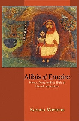 Alibis of Empire: Henry Maine and the Ends of Liberal Imperialism by Mantena, Karuna