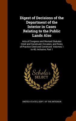 Digest of Decisions of the Department of the Interior in Cases Relating to the Public Lands Also: Acts of Congress and Revised Statutes Cited and Cons by United States