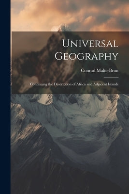 Universal Geography: Containing the Description of Africa and Adjacent Islands by Malte-Brun, Conrad