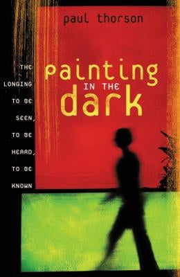 Painting in the Dark: The Longing to Be Seen, to Be Heard, to Be Known by Thorson, Paul