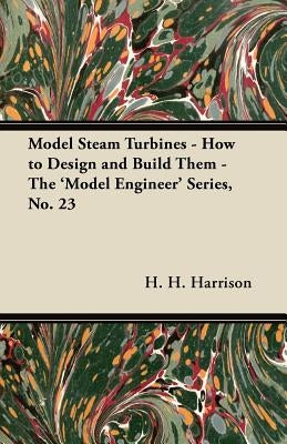 Model Steam Turbines - How to Design and Build Them - The 'Model Engineer' Series, No. 23 by Harrison, H. H.