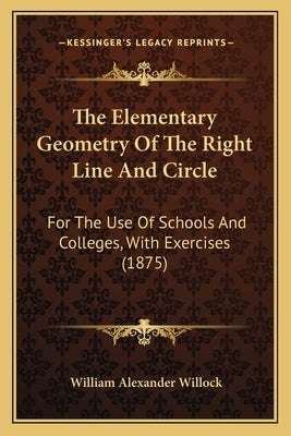The Elementary Geometry Of The Right Line And Circle: For The Use Of Schools And Colleges, With Exercises (1875) by Willock, William Alexander